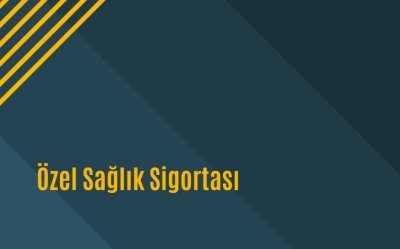 ÖZEL SAĞLIK SİGORTASI